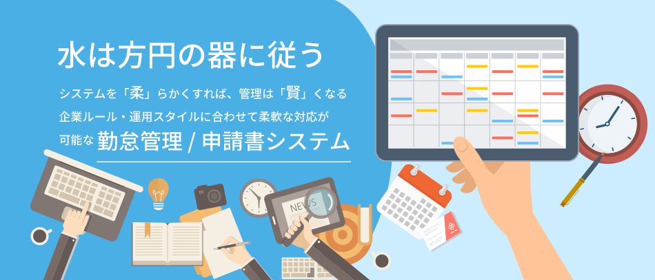 水は方円の器に従う システムを「柔」らかくすれば、管理は「賢」くなる企業ルール・運用スタイルに合わせて柔軟な対応が可能な勤怠管理 / 申請書システム